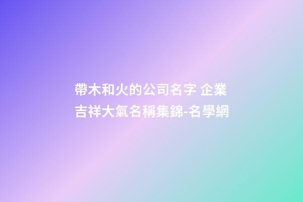 帶木和火的公司名字 企業吉祥大氣名稱集錦-名學網